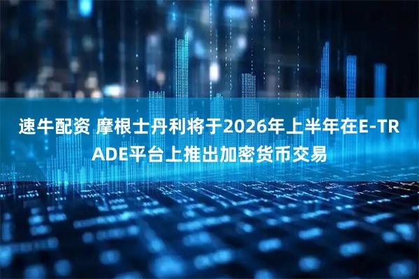 速牛配资 摩根士丹利将于2026年上半年在E-TRADE平台上推出加密货币交易