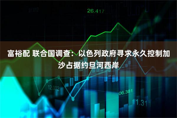 富裕配 联合国调查：以色列政府寻求永久控制加沙占据约旦河西岸