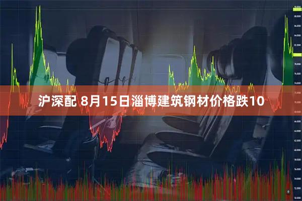 沪深配 8月15日淄博建筑钢材价格跌10