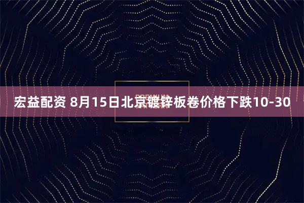 宏益配资 8月15日北京镀锌板卷价格下跌10-30