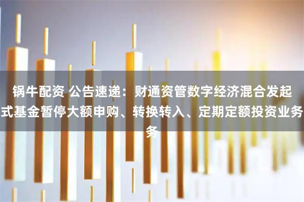 锅牛配资 公告速递：财通资管数字经济混合发起式基金暂停大额申购、转换转入、定期定额投资业务