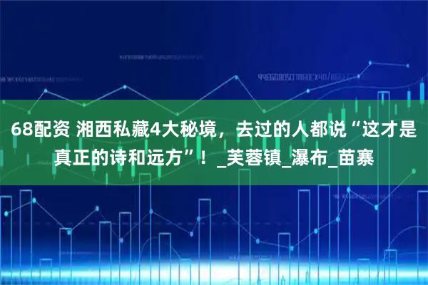 68配资 湘西私藏4大秘境，去过的人都说“这才是真正的诗和远方”！_芙蓉镇_瀑布_苗寨