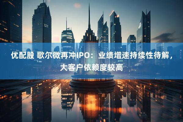 优配股 歌尔微再冲IPO：业绩增速持续性待解，大客户依赖度较高