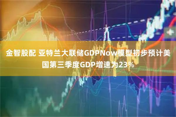 金智股配 亚特兰大联储GDPNow模型初步预计美国第三季度GDP增速为23%