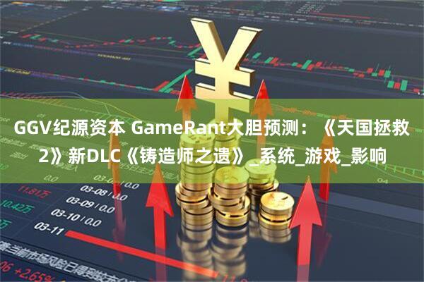 GGV纪源资本 GameRant大胆预测：《天国拯救2》新DLC《铸造师之遗》_系统_游戏_影响