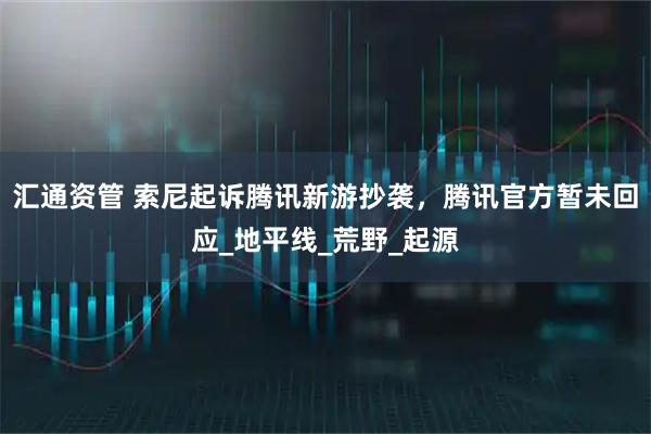 汇通资管 索尼起诉腾讯新游抄袭，腾讯官方暂未回应_地平线_荒野_起源