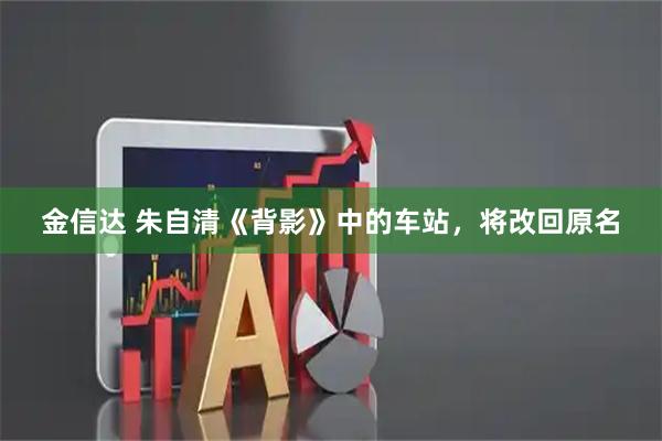 金信达 朱自清《背影》中的车站，将改回原名