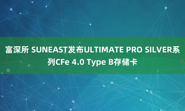 富深所 SUNEAST发布ULTIMATE PRO SILVER系列CFe 4.0 Type B存储卡