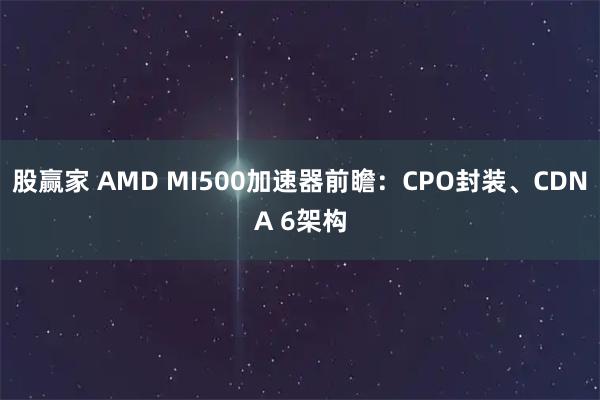 股赢家 AMD MI500加速器前瞻：CPO封装、CDNA 6架构