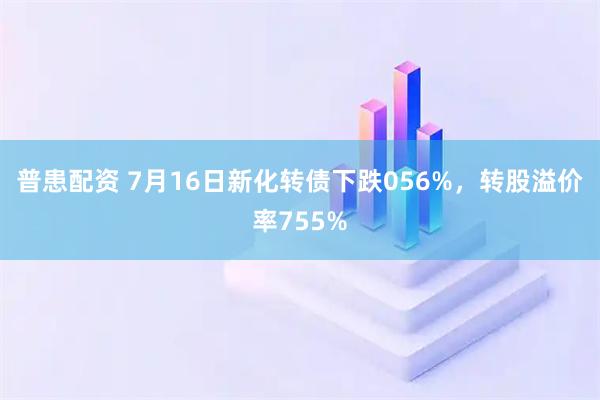 普患配资 7月16日新化转债下跌056%，转股溢价率755%