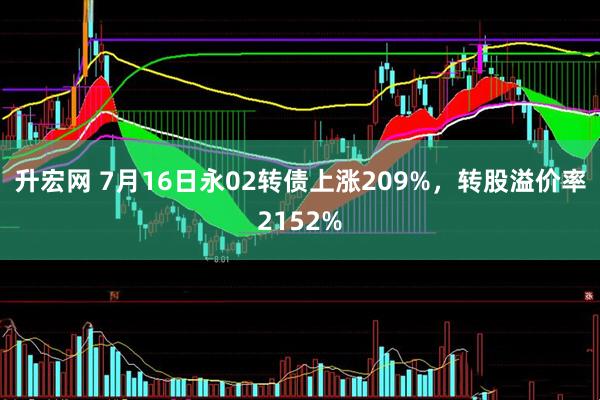 升宏网 7月16日永02转债上涨209%，转股溢价率2152%